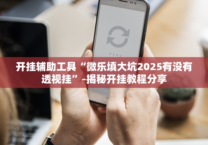 开挂辅助工具“微乐填大坑2025有没有透视挂”-揭秘开挂教程分享