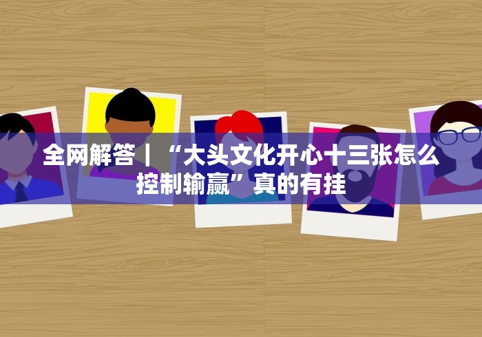 全网解答｜“大头文化开心十三张怎么控制输赢”真的有挂