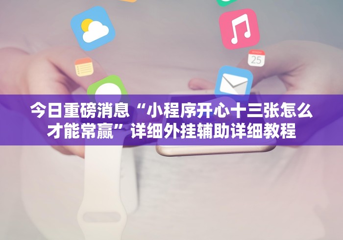 今日重磅消息“小程序开心十三张怎么才能常赢”详细外挂辅助详细教程