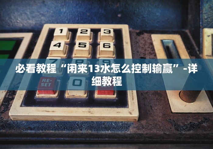 必看教程“闲来13水怎么控制输赢”-详细教程