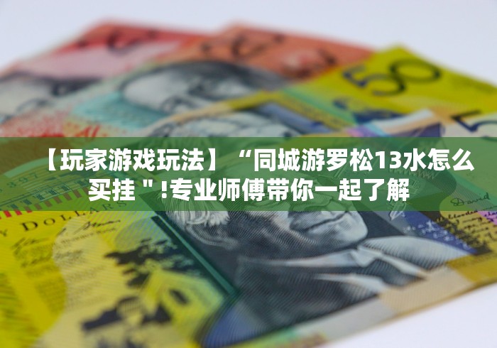 【玩家游戏玩法】“同城游罗松13水怎么买挂＂!专业师傅带你一起了解