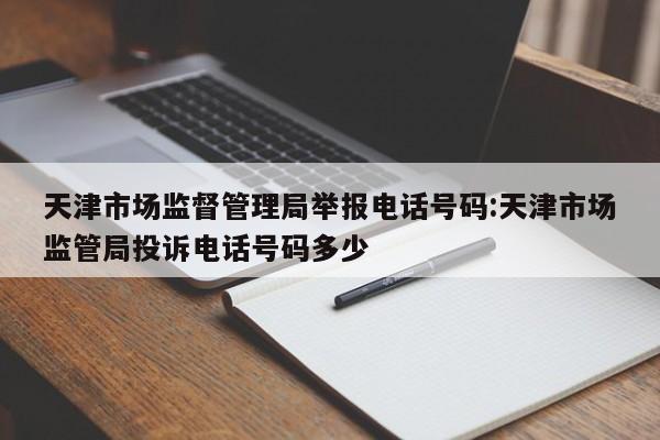 天津市场监督管理局举报电话号码:天津市场监管局投诉电话号码多少