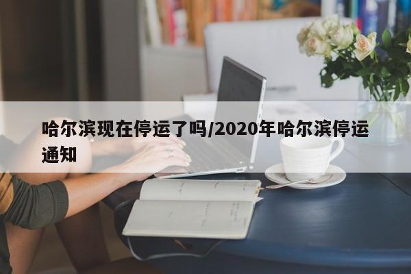 哈尔滨现在停运了吗/2020年哈尔滨停运通知