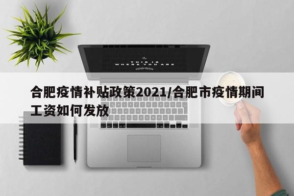 合肥疫情补贴政策2021/合肥市疫情期间工资如何发放