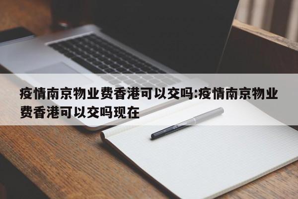 疫情南京物业费香港可以交吗:疫情南京物业费香港可以交吗现在