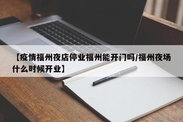 【疫情福州夜店停业福州能开门吗/福州夜场什么时候开业】