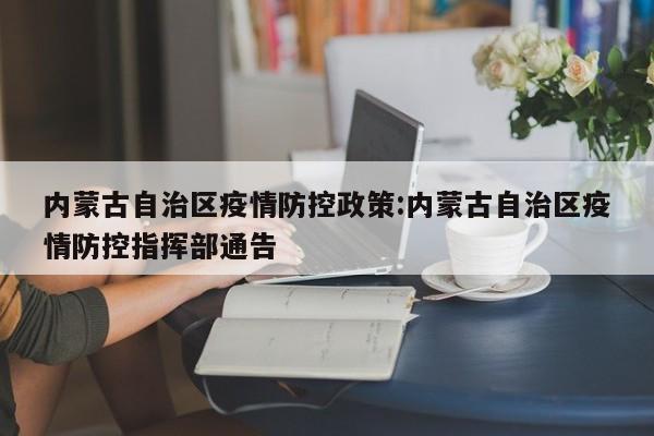 内蒙古自治区疫情防控政策:内蒙古自治区疫情防控指挥部通告