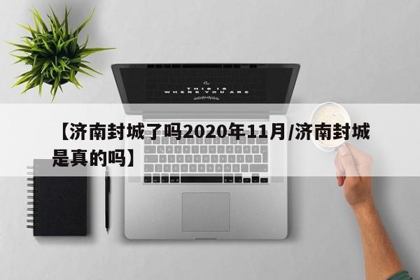 【济南封城了吗2020年11月/济南封城是真的吗】