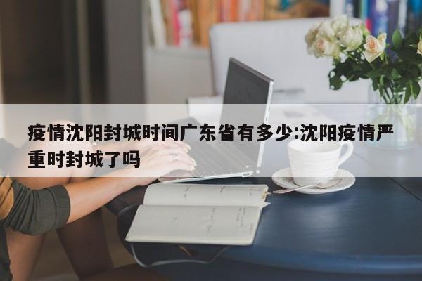 疫情沈阳封城时间广东省有多少:沈阳疫情严重时封城了吗