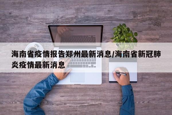 海南省疫情报告郑州最新消息/海南省新冠肺炎疫情最新消息