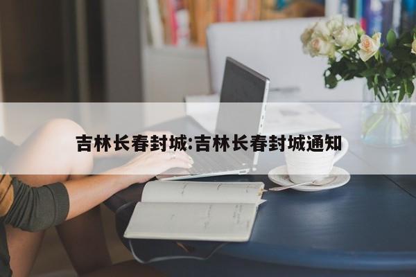 吉林长春封城:吉林长春封城通知