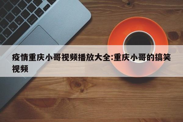 疫情重庆小哥视频播放大全:重庆小哥的搞笑视频