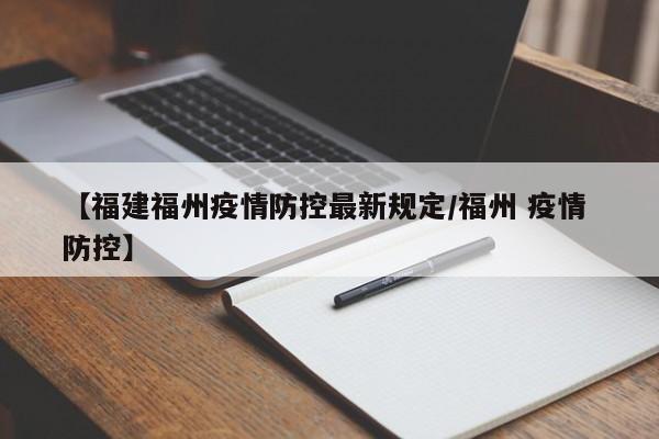 【福建福州疫情防控最新规定/福州 疫情 防控】
