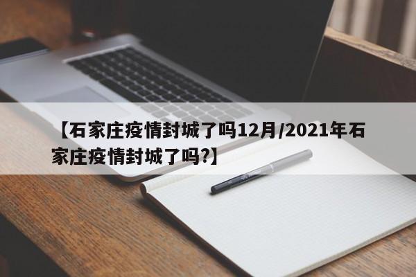 【石家庄疫情封城了吗12月/2021年石家庄疫情封城了吗?】