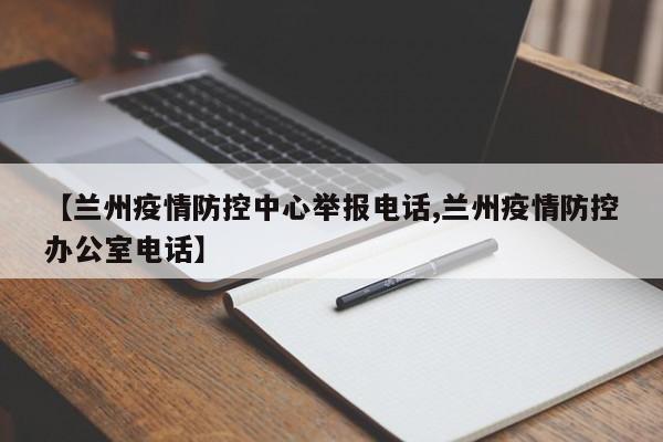 【兰州疫情防控中心举报电话,兰州疫情防控办公室电话】