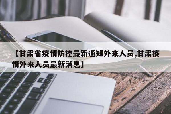 【甘肃省疫情防控最新通知外来人员,甘肃疫情外来人员最新消息】