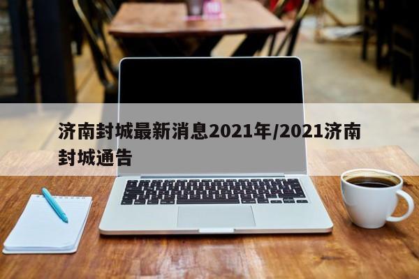 济南封城最新消息2021年/2021济南封城通告