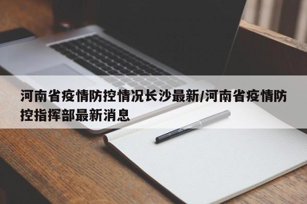 河南省疫情防控情况长沙最新/河南省疫情防控指挥部最新消息