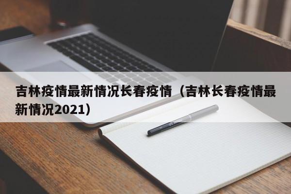 吉林疫情最新情况长春疫情(吉林长春疫情最新情况2021)