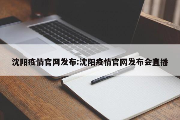 沈阳疫情官网发布:沈阳疫情官网发布会直播