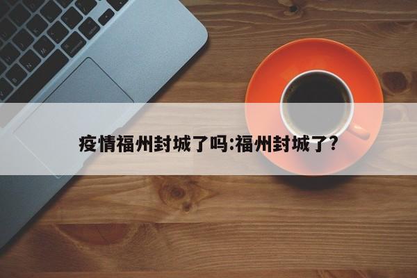 疫情福州封城了吗:福州封城了?