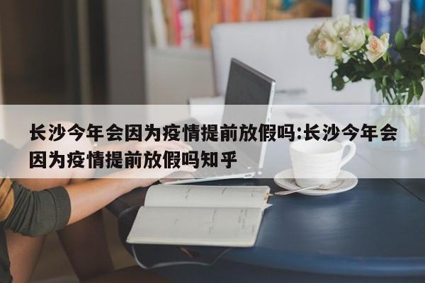 长沙今年会因为疫情提前放假吗:长沙今年会因为疫情提前放假吗知乎