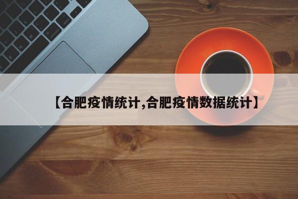 【合肥疫情统计,合肥疫情数据统计】