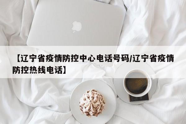 【辽宁省疫情防控中心电话号码/辽宁省疫情防控热线电话】