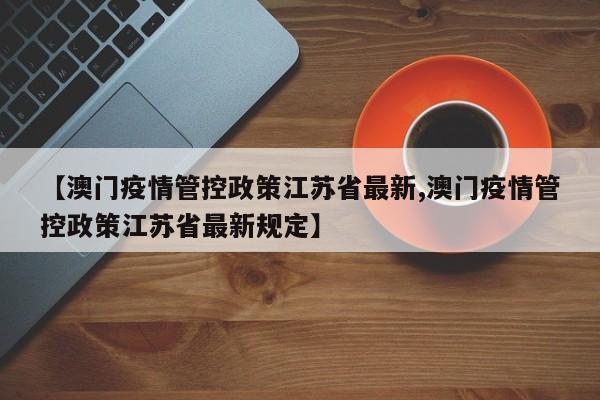 【澳门疫情管控政策江苏省最新,澳门疫情管控政策江苏省最新规定】