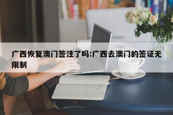 广西恢复澳门签注了吗:广西去澳门的签证无限制