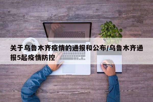 关于乌鲁木齐疫情的通报和公布/乌鲁木齐通报5起疫情防控