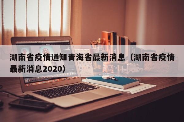 湖南省疫情通知青海省最新消息(湖南省疫情最新消息2020)
