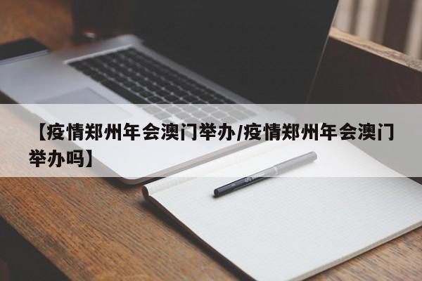 【疫情郑州年会澳门举办/疫情郑州年会澳门举办吗】