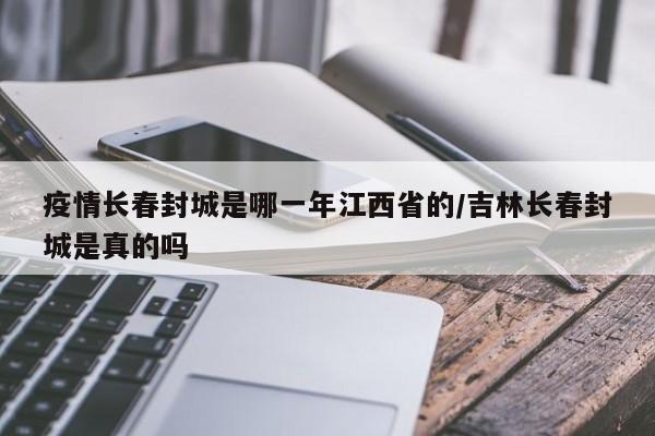 疫情长春封城是哪一年江西省的/吉林长春封城是真的吗