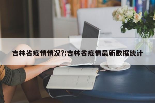 吉林省疫情情况?:吉林省疫情最新数据统计