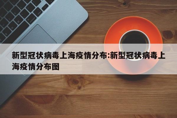 新型冠状病毒上海疫情分布:新型冠状病毒上海疫情分布图