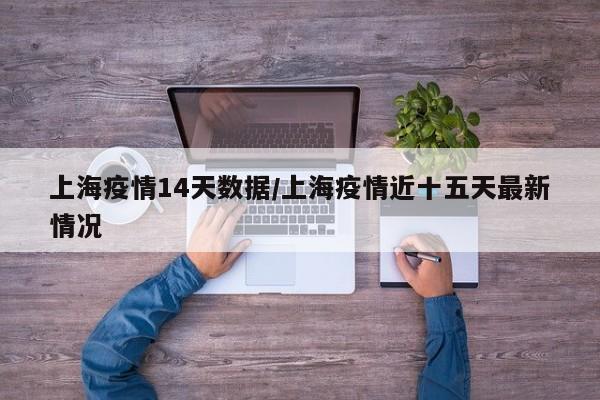 上海疫情14天数据/上海疫情近十五天最新情况