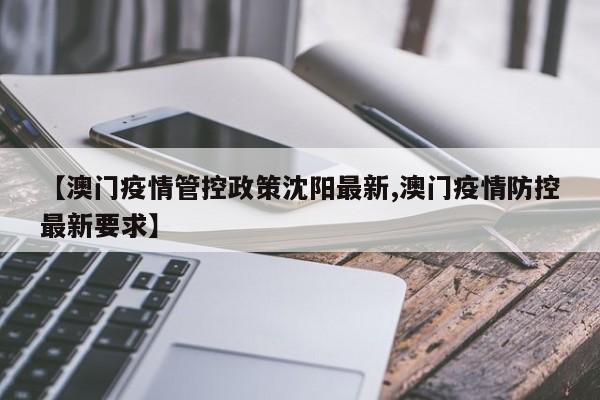 【澳门疫情管控政策沈阳最新,澳门疫情防控最新要求】