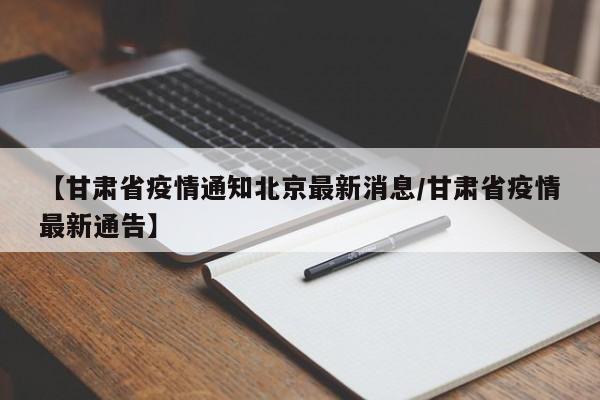 【甘肃省疫情通知北京最新消息/甘肃省疫情最新通告】