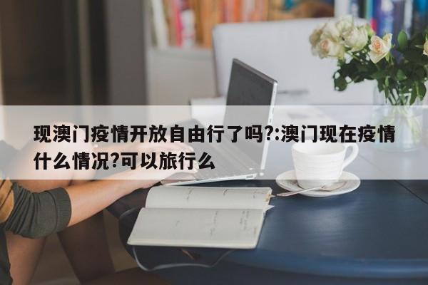 现澳门疫情开放自由行了吗?:澳门现在疫情什么情况?可以旅行么