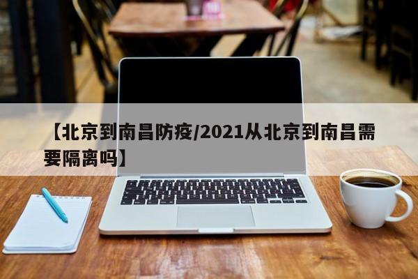 【北京到南昌防疫/2021从北京到南昌需要隔离吗】