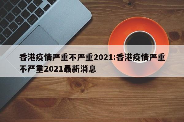 香港疫情严重不严重2021:香港疫情严重不严重2021最新消息