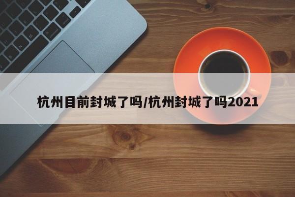 杭州目前封城了吗/杭州封城了吗2021