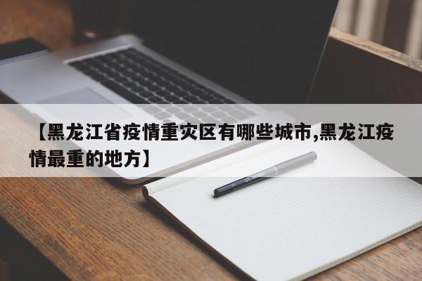 【黑龙江省疫情重灾区有哪些城市,黑龙江疫情最重的地方】