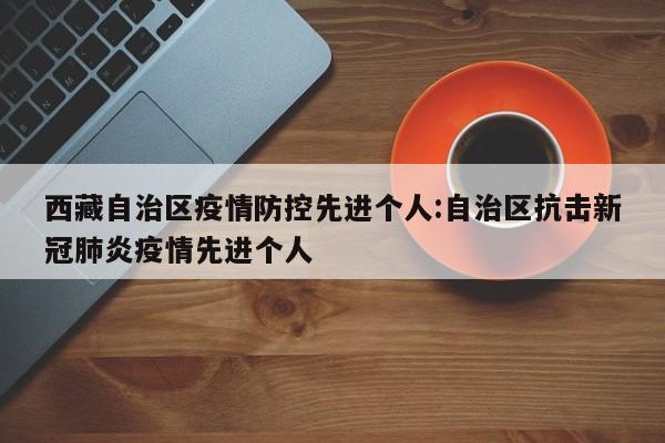 西藏自治区疫情防控先进个人:自治区抗击新冠肺炎疫情先进个人