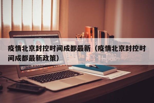 疫情北京封控时间成都最新(疫情北京封控时间成都最新政策)