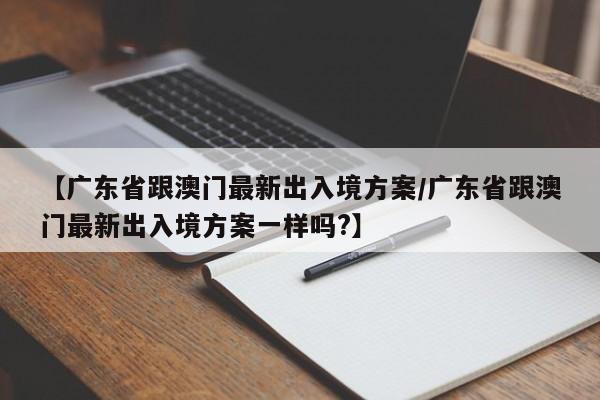 【广东省跟澳门最新出入境方案/广东省跟澳门最新出入境方案一样吗?】
