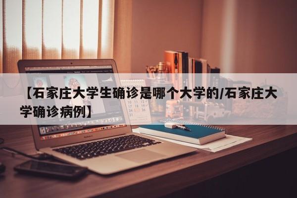 【石家庄大学生确诊是哪个大学的/石家庄大学确诊病例】