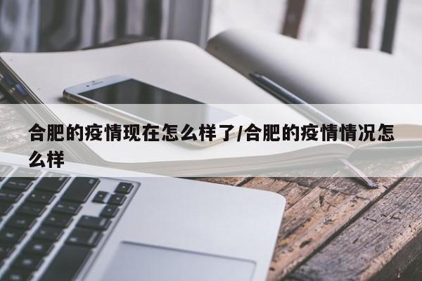 合肥的疫情现在怎么样了/合肥的疫情情况怎么样