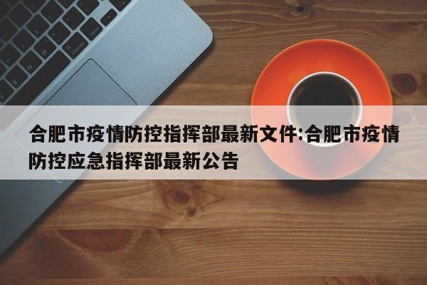合肥市疫情防控指挥部最新文件:合肥市疫情防控应急指挥部最新公告